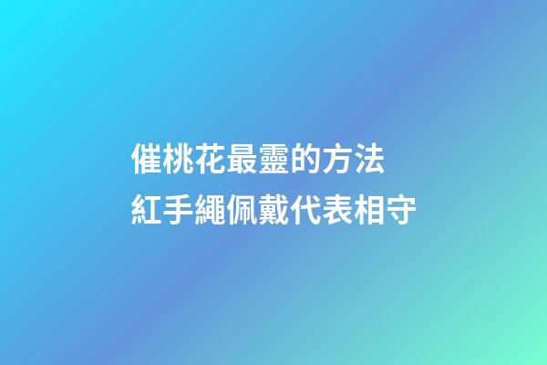 催桃花最靈的方法 紅手繩佩戴代表相守